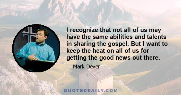 I recognize that not all of us may have the same abilities and talents in sharing the gospel. But I want to keep the heat on all of us for getting the good news out there.