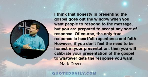 I think that honesty in presenting the gospel goes out the window when you want people to respond to the message, but you are prepared to accept any sort of response. Of course, the only true response is heartfelt