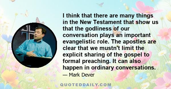 I think that there are many things in the New Testament that show us that the godliness of our conversation plays an important evangelistic role. The apostles are clear that we mustn't limit the explicit sharing of the