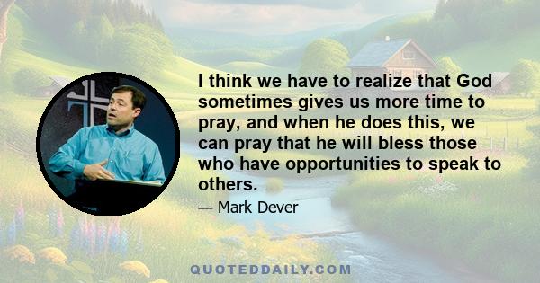 I think we have to realize that God sometimes gives us more time to pray, and when he does this, we can pray that he will bless those who have opportunities to speak to others.