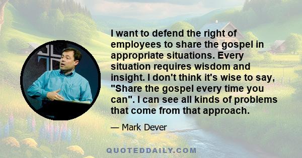 I want to defend the right of employees to share the gospel in appropriate situations. Every situation requires wisdom and insight. I don't think it's wise to say, Share the gospel every time you can. I can see all