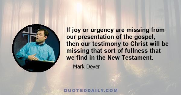 If joy or urgency are missing from our presentation of the gospel, then our testimony to Christ will be missing that sort of fullness that we find in the New Testament.