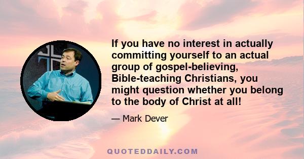 If you have no interest in actually committing yourself to an actual group of gospel-believing, Bible-teaching Christians, you might question whether you belong to the body of Christ at all!