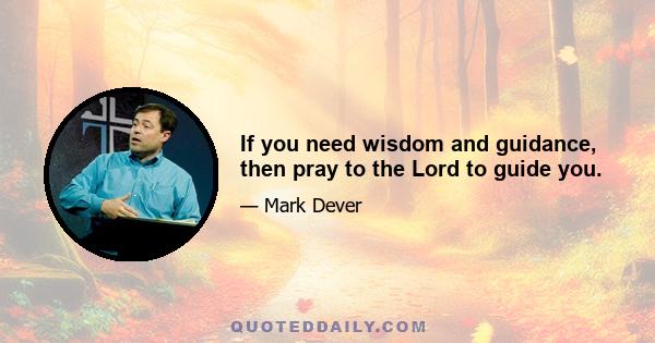 If you need wisdom and guidance, then pray to the Lord to guide you.