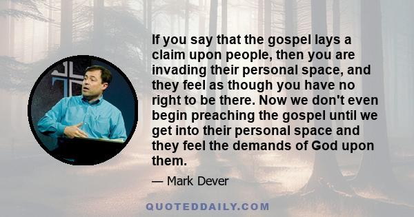 If you say that the gospel lays a claim upon people, then you are invading their personal space, and they feel as though you have no right to be there. Now we don't even begin preaching the gospel until we get into