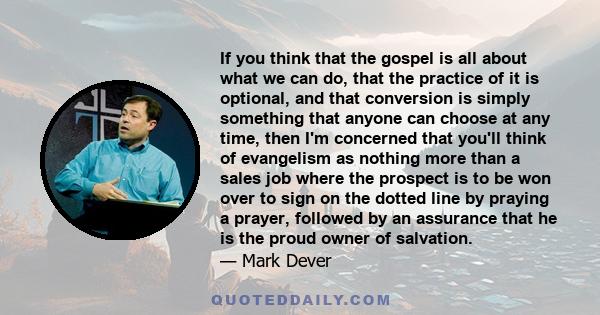 If you think that the gospel is all about what we can do, that the practice of it is optional, and that conversion is simply something that anyone can choose at any time, then I'm concerned that you'll think of