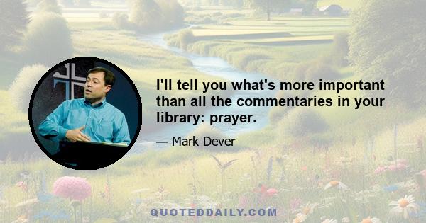 I'll tell you what's more important than all the commentaries in your library: prayer.