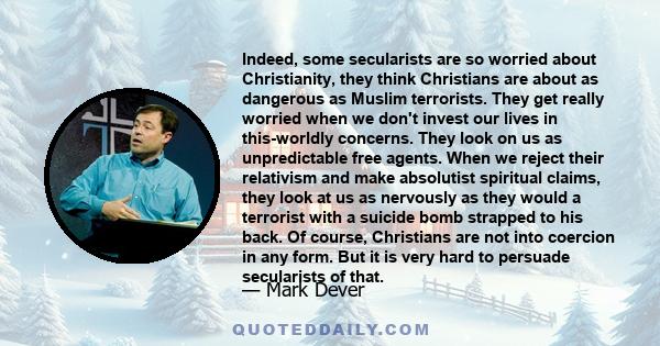 Indeed, some secularists are so worried about Christianity, they think Christians are about as dangerous as Muslim terrorists. They get really worried when we don't invest our lives in this-worldly concerns. They look