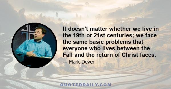 It doesn't matter whether we live in the 19th or 21st centuries; we face the same basic problems that everyone who lives between the Fall and the return of Christ faces.