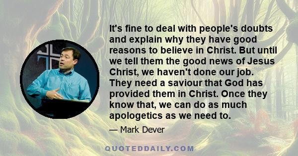 It's fine to deal with people's doubts and explain why they have good reasons to believe in Christ. But until we tell them the good news of Jesus Christ, we haven't done our job. They need a saviour that God has