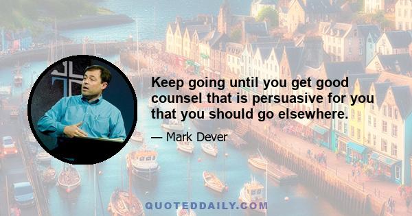 Keep going until you get good counsel that is persuasive for you that you should go elsewhere.