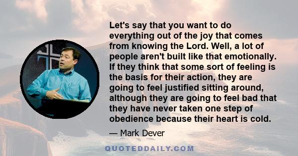 Let's say that you want to do everything out of the joy that comes from knowing the Lord. Well, a lot of people aren't built like that emotionally. If they think that some sort of feeling is the basis for their action,