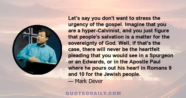 Let's say you don't want to stress the urgency of the gospel. Imagine that you are a hyper-Calvinist, and you just figure that people's salvation is a matter for the sovereignty of God. Well, if that's the case, there