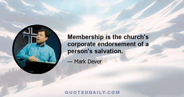 Membership is the church's corporate endorsement of a person's salvation.