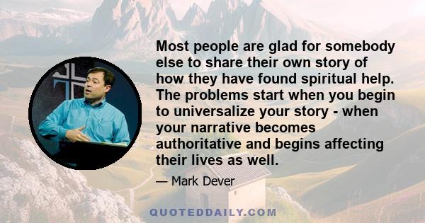 Most people are glad for somebody else to share their own story of how they have found spiritual help. The problems start when you begin to universalize your story - when your narrative becomes authoritative and begins