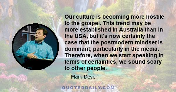 Our culture is becoming more hostile to the gospel. This trend may be more established in Australia than in the USA, but it's now certainly the case that the postmodern mindset is dominant, particularly in the media.