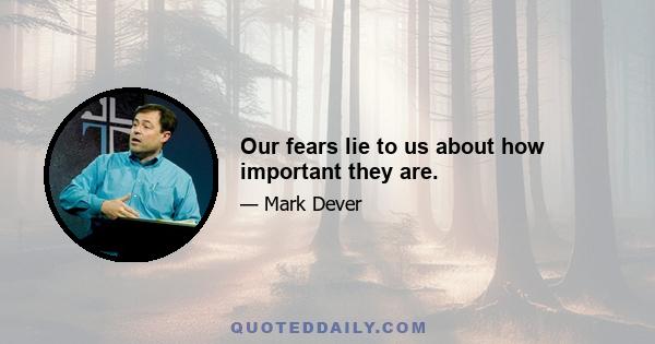 Our fears lie to us about how important they are.