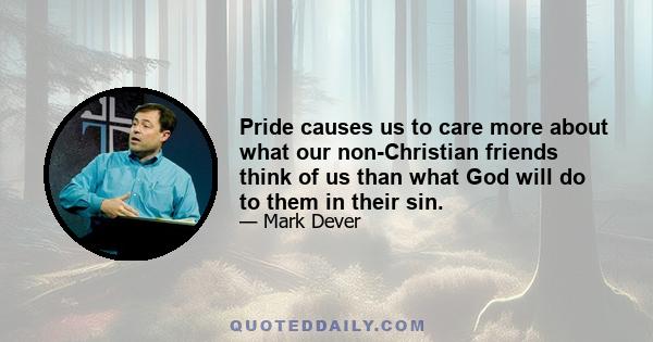 Pride causes us to care more about what our non-Christian friends think of us than what God will do to them in their sin.