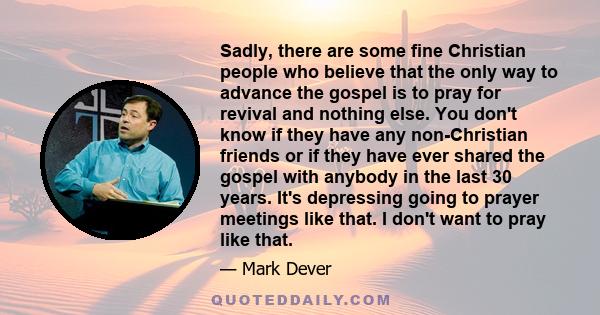 Sadly, there are some fine Christian people who believe that the only way to advance the gospel is to pray for revival and nothing else. You don't know if they have any non-Christian friends or if they have ever shared