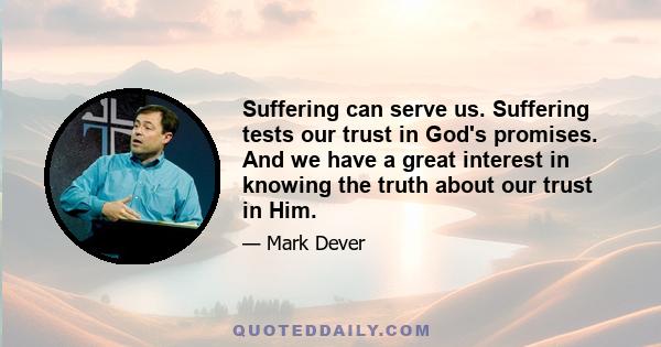 Suffering can serve us. Suffering tests our trust in God's promises. And we have a great interest in knowing the truth about our trust in Him.