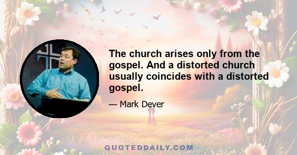 The church arises only from the gospel. And a distorted church usually coincides with a distorted gospel.