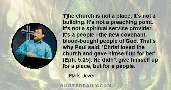 T]he church is not a place. It's not a building. It's not a preaching point. It's not a spiritual service provider. It's a people - the new covenant, blood-bought people of God. That's why Paul said, 'Christ loved the