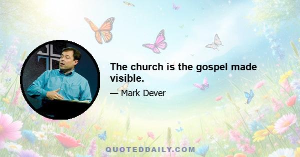 The church is the gospel made visible.