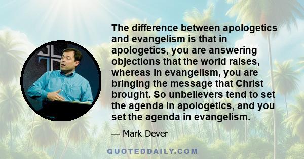 The difference between apologetics and evangelism is that in apologetics, you are answering objections that the world raises, whereas in evangelism, you are bringing the message that Christ brought. So unbelievers tend