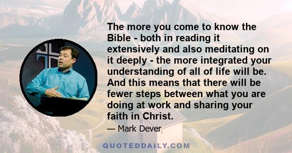 The more you come to know the Bible - both in reading it extensively and also meditating on it deeply - the more integrated your understanding of all of life will be. And this means that there will be fewer steps