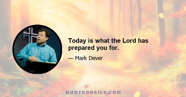 Today is what the Lord has prepared you for.