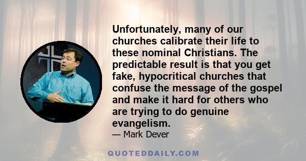 Unfortunately, many of our churches calibrate their life to these nominal Christians. The predictable result is that you get fake, hypocritical churches that confuse the message of the gospel and make it hard for others 