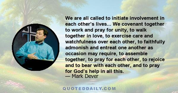 We are all called to initiate involvement in each other’s lives... We covenant together to work and pray for unity, to walk together in love, to exercise care and watchfulness over each other, to faithfully admonish and 