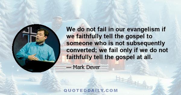 We do not fail in our evangelism if we faithfully tell the gospel to someone who is not subsequently converted; we fail only if we do not faithfully tell the gospel at all.