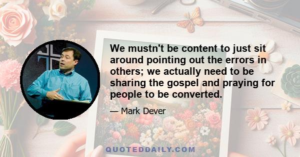 We mustn't be content to just sit around pointing out the errors in others; we actually need to be sharing the gospel and praying for people to be converted.