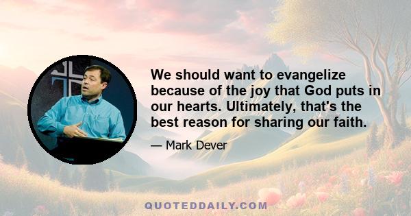 We should want to evangelize because of the joy that God puts in our hearts. Ultimately, that's the best reason for sharing our faith.