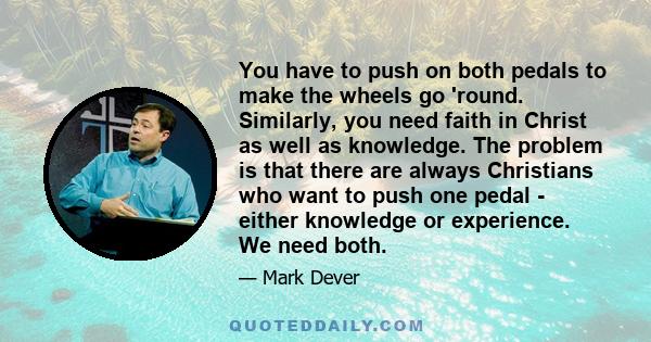 You have to push on both pedals to make the wheels go 'round. Similarly, you need faith in Christ as well as knowledge. The problem is that there are always Christians who want to push one pedal - either knowledge or