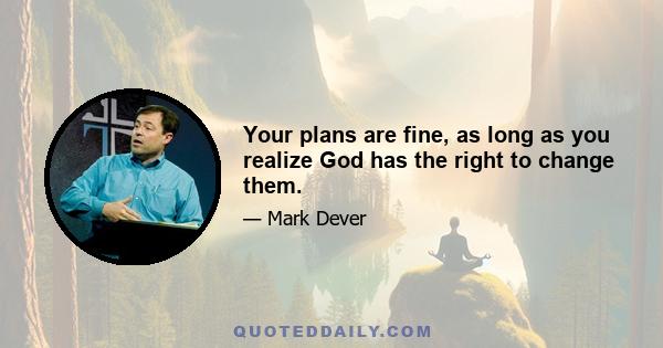 Your plans are fine, as long as you realize God has the right to change them.