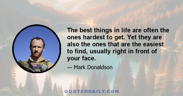 The best things in life are often the ones hardest to get. Yet they are also the ones that are the easiest to find, usually right in front of your face.