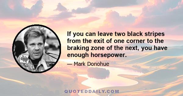 If you can leave two black stripes from the exit of one corner to the braking zone of the next, you have enough horsepower.