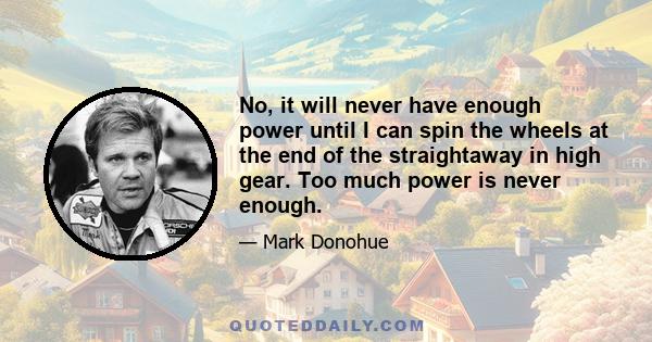 No, it will never have enough power until I can spin the wheels at the end of the straightaway in high gear. Too much power is never enough.