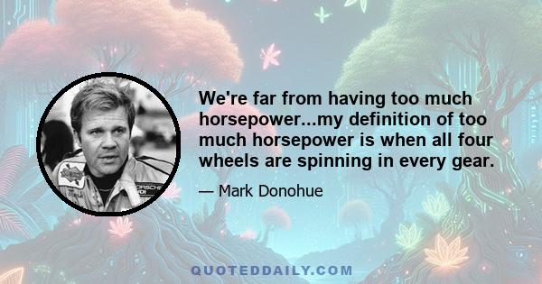 We're far from having too much horsepower...my definition of too much horsepower is when all four wheels are spinning in every gear.