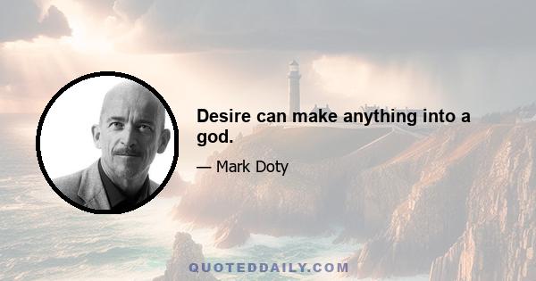 Desire can make anything into a god.