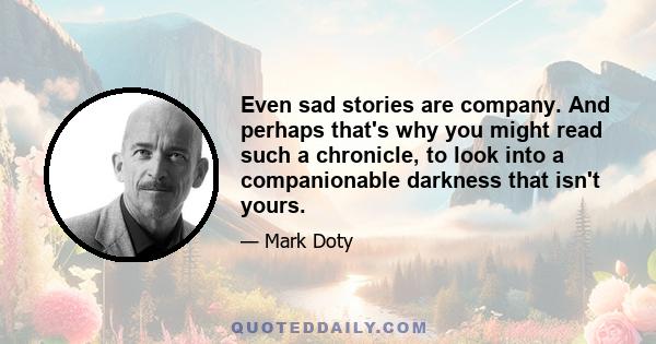 Even sad stories are company. And perhaps that's why you might read such a chronicle, to look into a companionable darkness that isn't yours.