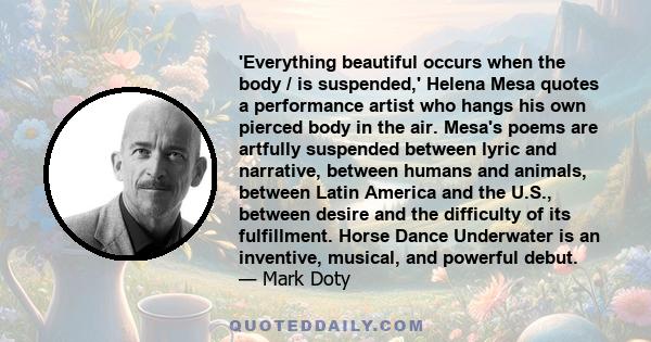 'Everything beautiful occurs when the body / is suspended,' Helena Mesa quotes a performance artist who hangs his own pierced body in the air. Mesa's poems are artfully suspended between lyric and narrative, between