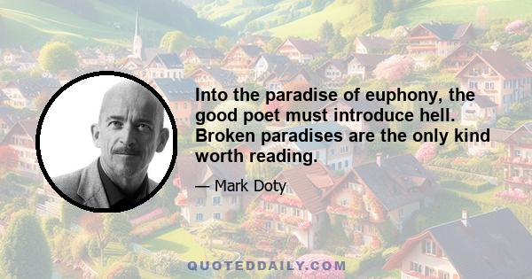 Into the paradise of euphony, the good poet must introduce hell. Broken paradises are the only kind worth reading.