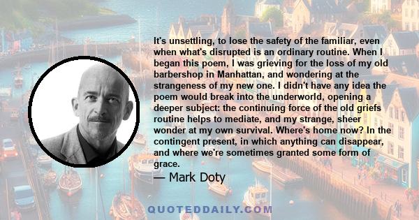 It's unsettling, to lose the safety of the familiar, even when what's disrupted is an ordinary routine. When I began this poem, I was grieving for the loss of my old barbershop in Manhattan, and wondering at the