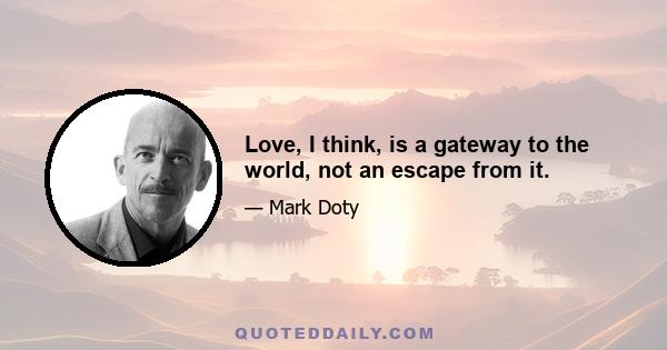 Love, I think, is a gateway to the world, not an escape from it.