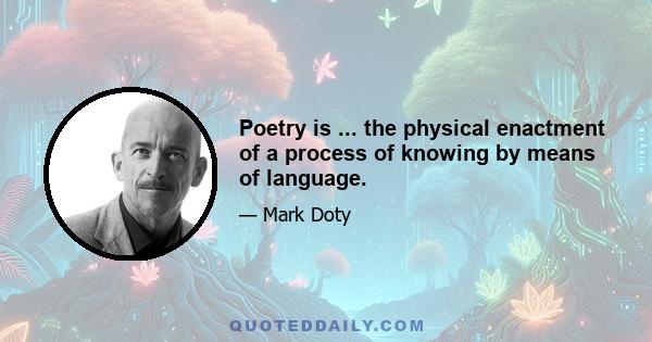 Poetry is ... the physical enactment of a process of knowing by means of language.