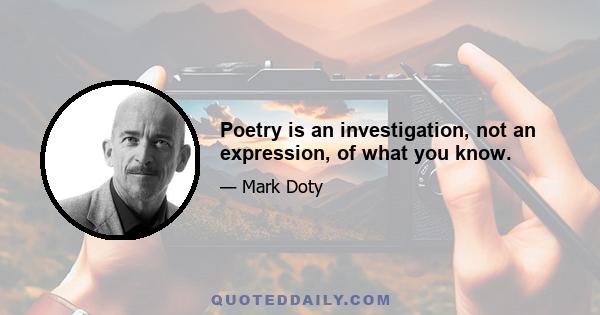 Poetry is an investigation, not an expression, of what you know.