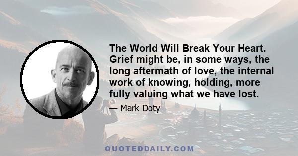 The World Will Break Your Heart. Grief might be, in some ways, the long aftermath of love, the internal work of knowing, holding, more fully valuing what we have lost.